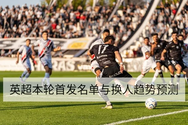 英超本轮首发名单与换人趋势预测
